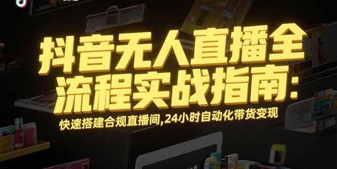 （15452期）抖音无人直播全流程实战指南：快速搭建合规直播间，24小时自动化带货变现网赚项目-副业赚钱-互联网创业-资源整合南风学院
