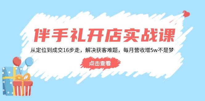 （14151期）伴手礼开店实战课：从定位到成交16步走，解决获客难题，每月营收增5w+网赚项目-副业赚钱-互联网创业-资源整合南风学院