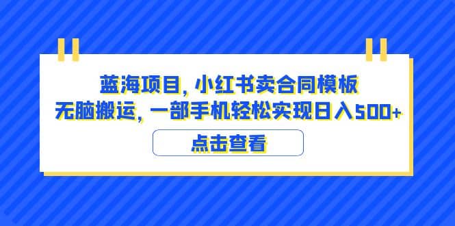 蓝海项目 小红书卖合同模板 无脑搬运 一部手机日入500+（教程+4000份模板）网赚项目-副业赚钱-互联网创业-资源整合南风学院