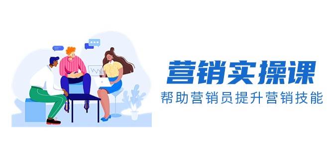 营销实操课，帮助营销员提升营销技能【完结】【音频+文档】网赚项目-副业赚钱-互联网创业-资源整合南风学院
