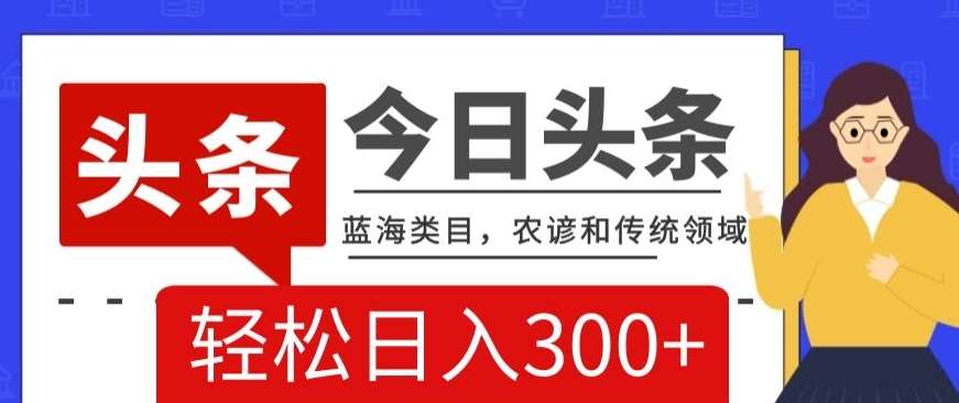 AI头条传统和农谚领域，蓝海类目，搬运+AI优化，轻松日入300+【揭秘】网赚项目-副业赚钱-互联网创业-资源整合南风学院