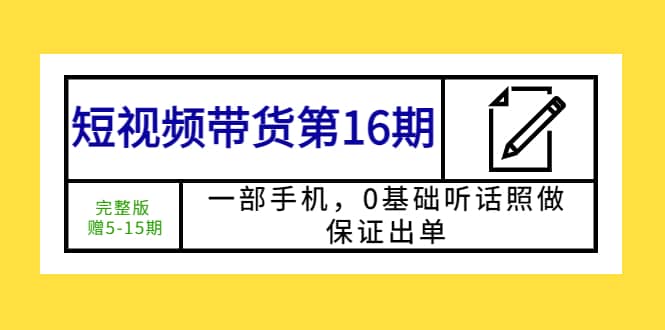 短视频带货第16期：一部手机，0基础听话照做，保证出单网赚项目-副业赚钱-互联网创业-资源整合南风学院