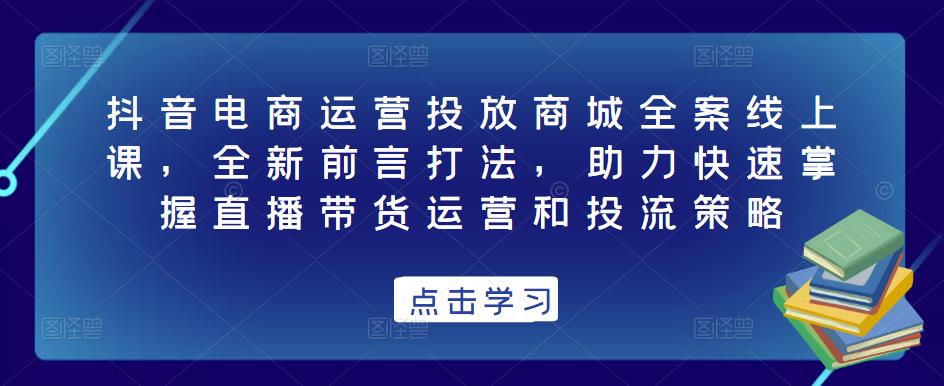 抖音电商运营投放商城全案线上课，全新前言打法，助力快速掌握直播带货运营和投流策略网赚项目-副业赚钱-互联网创业-资源整合南风学院