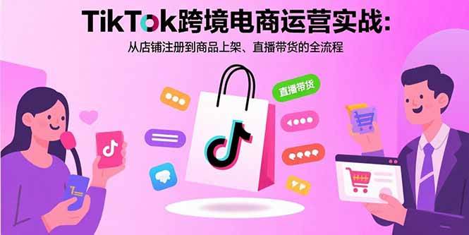 （15808期）TikTok跨境电商运营实战：从店铺注册到商品上架、直播带货的全流程网赚项目-副业赚钱-互联网创业-资源整合南风学院