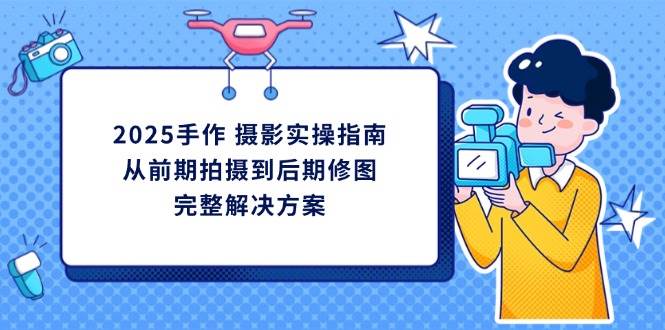 (14270期)2025手作 摄影实操指南,从前期拍摄到后期修图的完整解决方案网赚项目-副业赚钱-互联网创业-资源整合南风学院