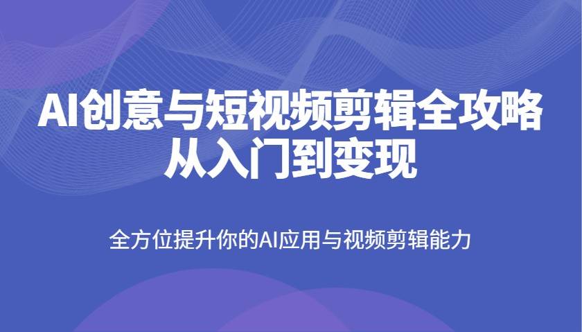 AI创意与短视频剪辑全攻略从入门到变现，全方位提升你的AI应用与视频剪辑能力网赚项目-副业赚钱-互联网创业-资源整合南风学院