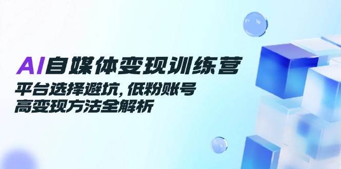 （14966期）AI自媒体变现训练营，平台选择避坑，低粉账号高变现方法全解析网赚项目-副业赚钱-互联网创业-资源整合南风学院