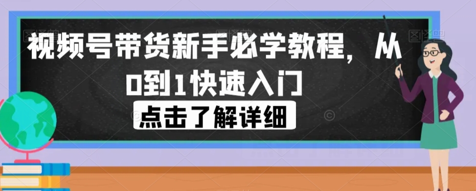 视频号带货新手必学教程，从0到1快速入门网赚项目-副业赚钱-互联网创业-资源整合南风学院