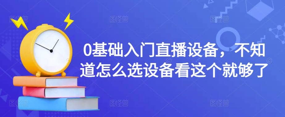 0基础入门直播设备，不知道怎么选设备看这个就够了网赚项目-副业赚钱-互联网创业-资源整合南风学院