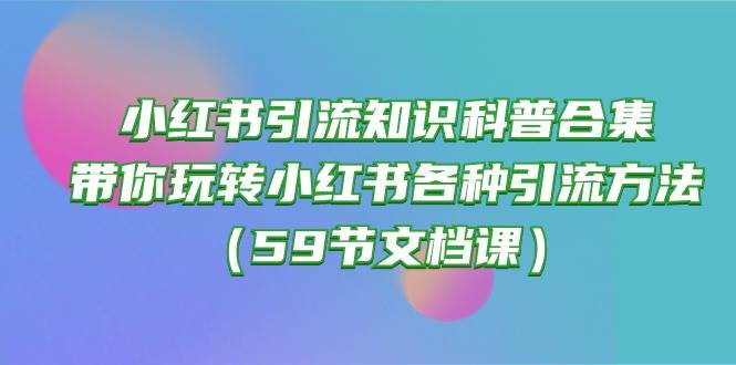 小红书引流知识科普合集，带你玩转小红书各种引流方法（59节文档课）网赚项目-副业赚钱-互联网创业-资源整合南风学院