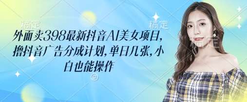 外面卖398最新抖音AI美女项目，撸抖音广告分成计划，单日几张，小白也能操作网赚项目-副业赚钱-互联网创业-资源整合南风学院