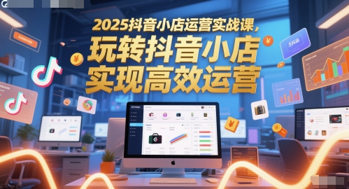 2025抖音小店运营实战课，玩转抖音小店，实现高效运营网赚项目-副业赚钱-互联网创业-资源整合南风学院
