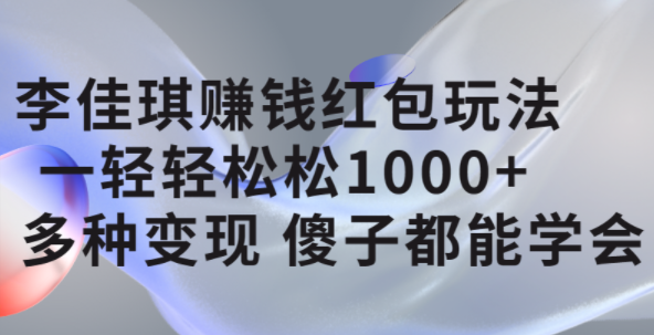 李佳琪赚钱红包玩法，一天轻轻松松1000+，多种变现，傻子都能学会网赚项目-副业赚钱-互联网创业-资源整合南风学院