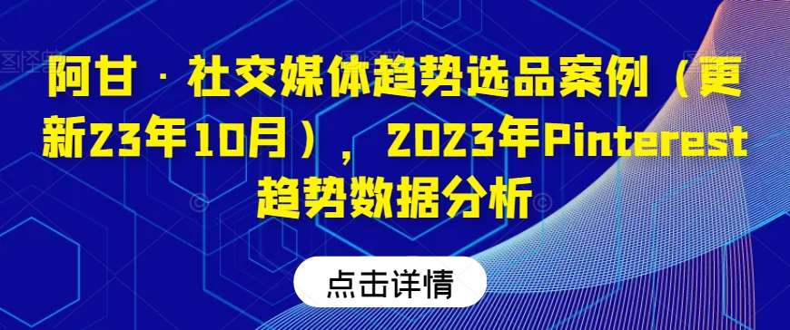 阿甘·社交媒体趋势选品案例（更新23年10月），2023年Pinterest趋势数据分析网赚项目-副业赚钱-互联网创业-资源整合南风学院