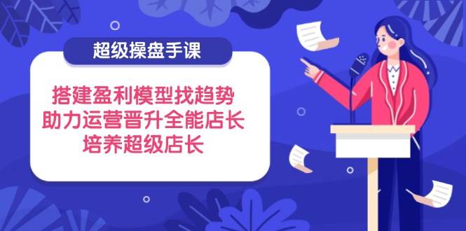 （14431期）超级操盘手课，搭建盈利模型找趋势，助力运营晋升全能店长，培养超级店长网赚项目-副业赚钱-互联网创业-资源整合南风学院