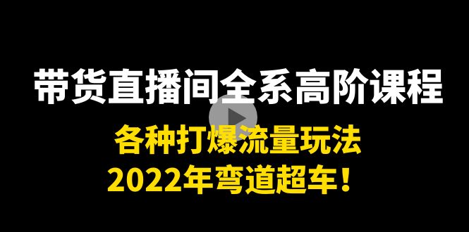带货直播间全系高阶课程：各种打爆流量玩法，2022年弯道超车！网赚项目-副业赚钱-互联网创业-资源整合南风学院