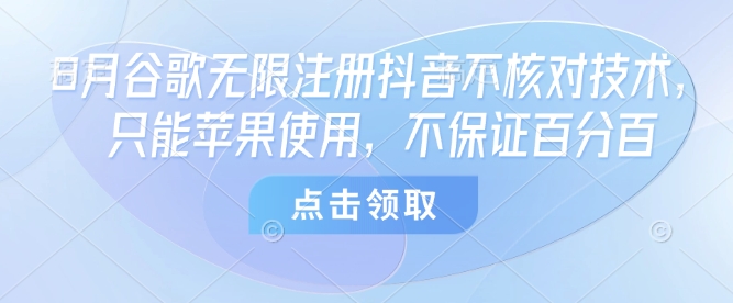 8月谷歌无限注册抖音不核对技术，只能苹果使用，不保证百分百网赚项目-副业赚钱-互联网创业-资源整合南风学院