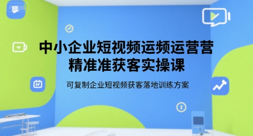 中小企业短视频运营精准获客实操课，可复制企业短视频获客落地训练方案网赚项目-副业赚钱-互联网创业-资源整合南风学院