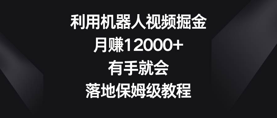 利用机器人视频掘金，月赚12000+，有手就会，落地保姆级教程网赚项目-副业赚钱-互联网创业-资源整合南风学院