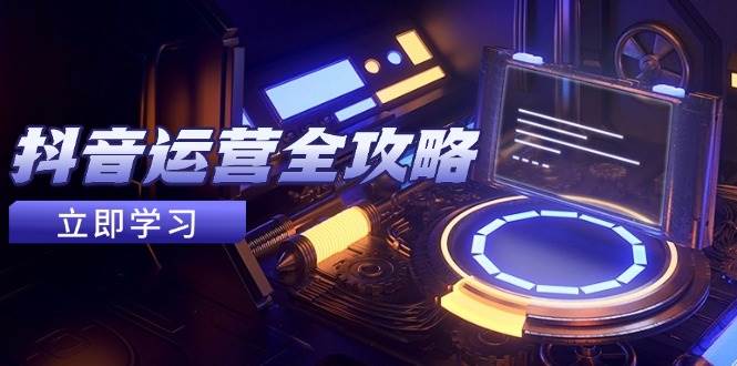 （14738期）抖音运营全攻略，账号包装养号技巧，情感增粉视频搬运，实现快速变现网赚项目-副业赚钱-互联网创业-资源整合南风学院