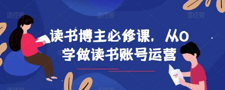 读书博主必修课，从0学做读书账号运营网赚项目-副业赚钱-互联网创业-资源整合南风学院