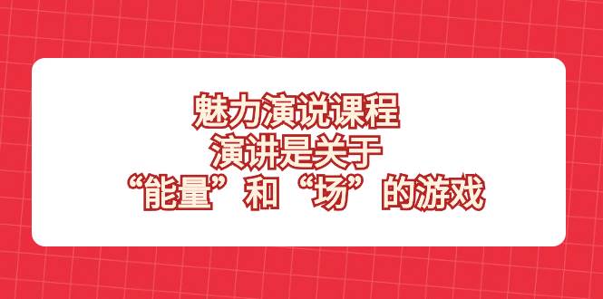 （8272期）魅力 演说课程，演讲是关于“能量”和“场”的游戏网赚项目-副业赚钱-互联网创业-资源整合南风学院