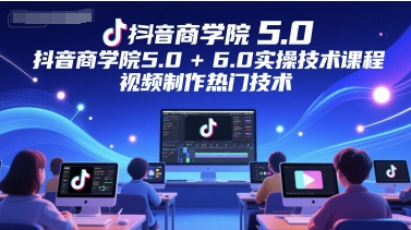 抖音商学院5.0+6.0实操技术课程，视频制作热门技术网赚项目-副业赚钱-互联网创业-资源整合南风学院