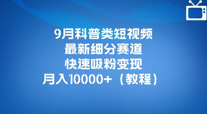 9月科普类短视频最新细分赛道,快速吸粉变现,月入10000+(详细教程)网赚项目-副业赚钱-互联网创业-资源整合南风学院