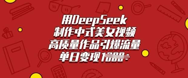 用DeepSeek制作中式美女视频，高质量作品引爆流量，单日变现多张网赚项目-副业赚钱-互联网创业-资源整合南风学院