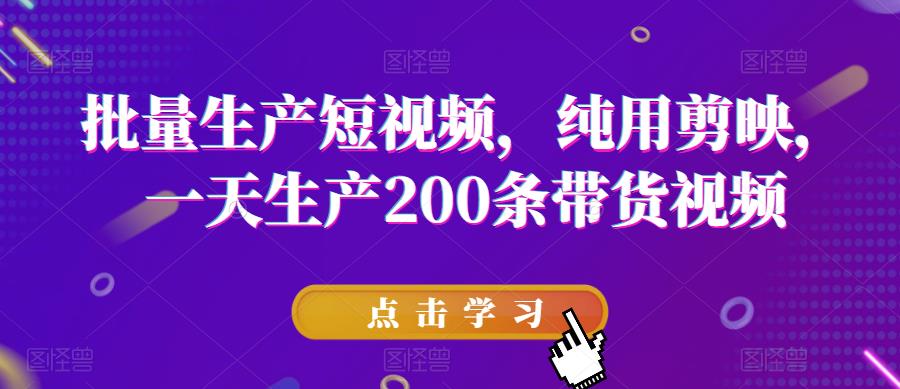 批量生产短视频，纯用剪映，一天生产200条带货视频网赚项目-副业赚钱-互联网创业-资源整合南风学院