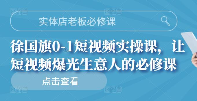 实体店老板必修课，徐国旗0-1短视频实操课，让短视频爆光生意人的必修课网赚项目-副业赚钱-互联网创业-资源整合南风学院