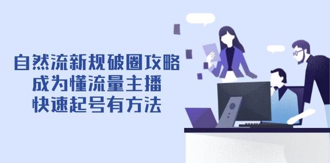 （14489期）自然流新规破圈攻略【4月6更新】：成为懂流量主播，快速起号有方法网赚项目-副业赚钱-互联网创业-资源整合南风学院