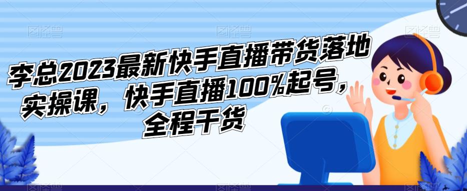 李总2023最新快手直播带货落地实操课，快手直播100%起号，全程干货网赚项目-副业赚钱-互联网创业-资源整合南风学院