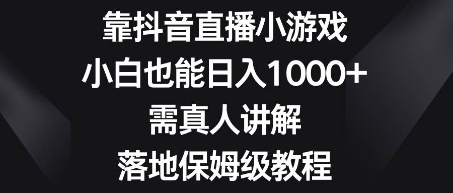 （8408期）靠抖音直播小游戏，小白也能日入1000+，需真人讲解，落地保姆级教程网赚项目-副业赚钱-互联网创业-资源整合南风学院