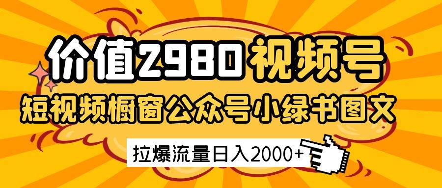 价值2980的视频号短视频橱窗带货和公众号小绿书图文带货，拉爆流量日收益2000+网赚项目-副业赚钱-互联网创业-资源整合南风学院