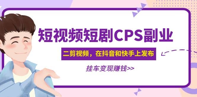 短视频短剧CPS副业项目：二剪视频在抖音和快手上发布，挂车变现网赚项目-副业赚钱-互联网创业-资源整合南风学院