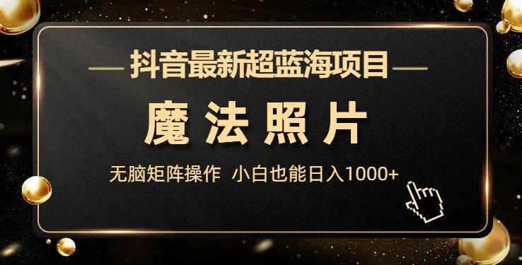 抖音最新超蓝海项目，魔法照片，无脑矩阵操作，小白也能日入1000+【揭秘】网赚项目-副业赚钱-互联网创业-资源整合南风学院