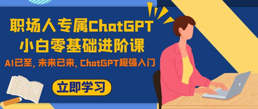 （7631期）职场人专属ChatGPT小白零基础进阶课，AI已至，未来已来，ChatGPT超强入门网赚项目-副业赚钱-互联网创业-资源整合南风学院