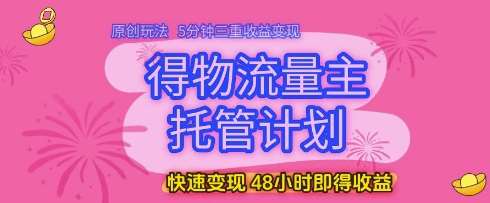 得物流量主托管计划，原创玩法，5分钟三重收益变现，快速变现，48小时即得收益【揭秘】网赚项目-副业赚钱-互联网创业-资源整合南风学院