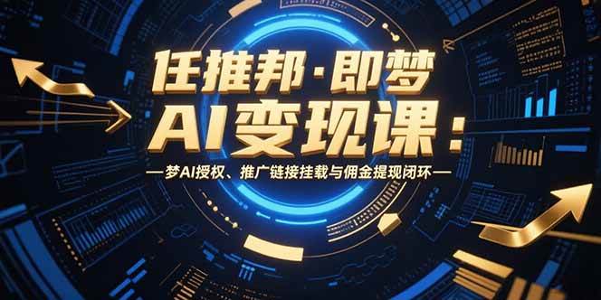 （15467期）任推邦·即梦AI变现课：梦AI授权、推广链接挂载与佣金提现闭环网赚项目-副业赚钱-互联网创业-资源整合南风学院