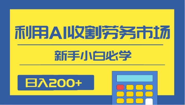 日入200+，利用AI收割劳务市场的项目，新手小白必学网赚项目-副业赚钱-互联网创业-资源整合南风学院