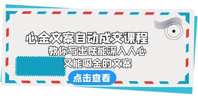 《心金文案自动成交课程》 教你写出既能深入人心、又能吸金的文案网赚项目-副业赚钱-互联网创业-资源整合南风学院