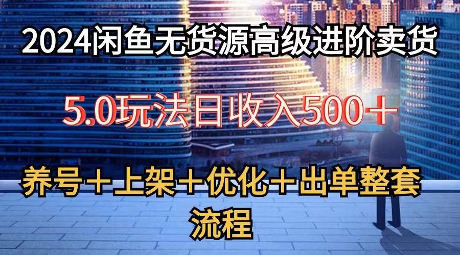 2024闲鱼无货源高级进阶卖货5.0，养号＋选品＋上架＋优化＋出单整套流程网赚项目-副业赚钱-互联网创业-资源整合南风学院