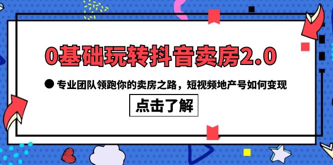 0基础玩转抖音-卖房2.0，专业团队领跑你的卖房之路，短视频地产号如何变现网赚项目-副业赚钱-互联网创业-资源整合南风学院