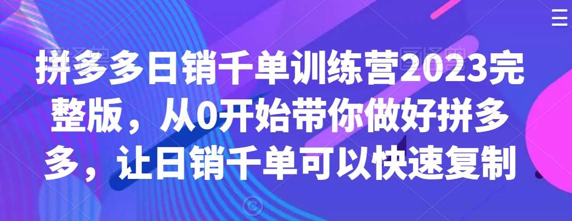 拼多多日销千单训练营2023完整版，从0开始带你做好拼多多，让日销千单可以快速复制网赚项目-副业赚钱-互联网创业-资源整合南风学院