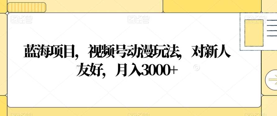 蓝海项目，视频号动漫玩法，对新人友好，月入3000+【揭秘】网赚项目-副业赚钱-互联网创业-资源整合南风学院