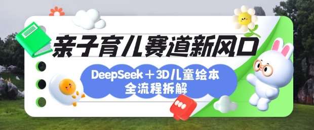 育儿赛道新风口：DeepSeek+3D绘本全流程拆解，月涨粉上W，还能培养亲子创造力网赚项目-副业赚钱-互联网创业-资源整合南风学院