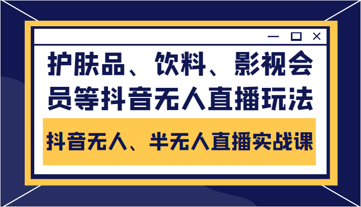 抖音无人、半无人直播实战课，护肤品、饮料、影视会员等抖音无人直播玩法网赚项目-副业赚钱-互联网创业-资源整合南风学院