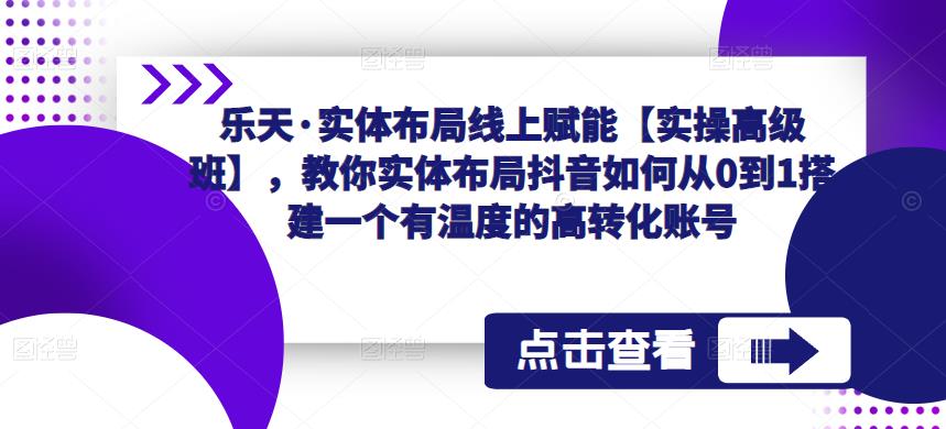 乐天·实体布局线上赋能【实操高级班】，教你实体布局抖音如何从0到1搭建一个有温度的高转化账号网赚项目-副业赚钱-互联网创业-资源整合南风学院
