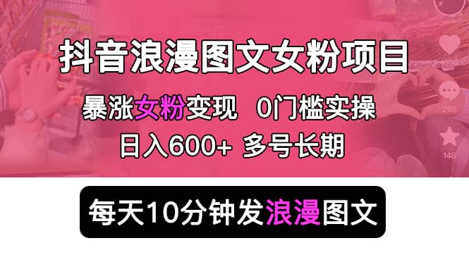抖音浪漫图文暴力涨女粉项目 简单0门槛 每天10分钟发图文 日入600+长期多号网赚项目-副业赚钱-互联网创业-资源整合南风学院